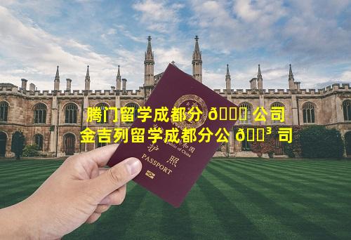 腾门留学成都分 🐋 公司 金吉列留学成都分公 🌳 司